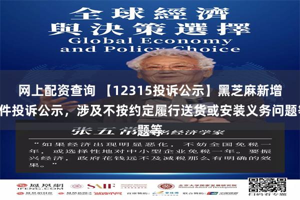 网上配资查询 【12315投诉公示】黑芝麻新增3件投诉公示，涉及不按约定履行送货或安装义务问题等