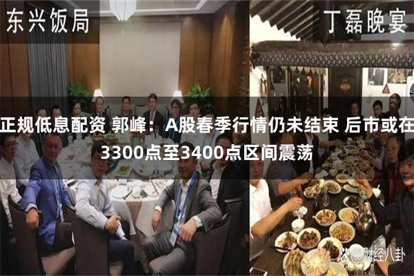 正规低息配资 郭峰:A股春季行情仍未结束 后市或在3300点至3400点区间震荡
