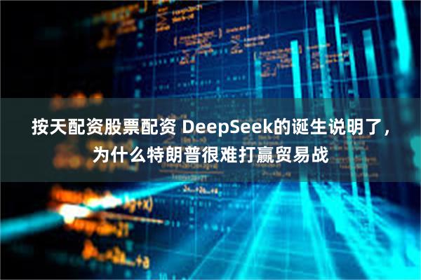 按天配资股票配资 DeepSeek的诞生说明了，为什么特朗普很难打赢贸易战