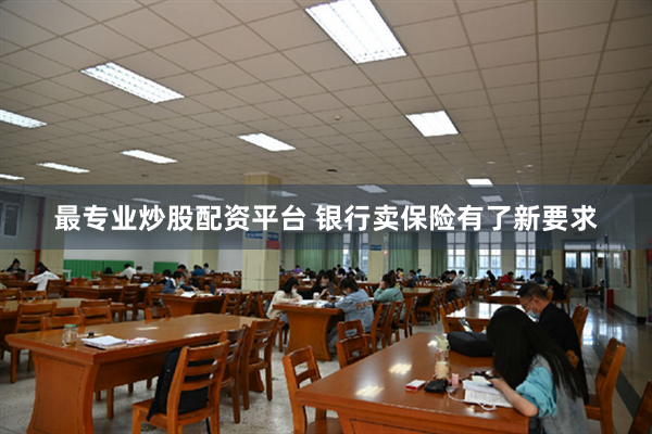 最专业炒股配资平台 银行卖保险有了新要求