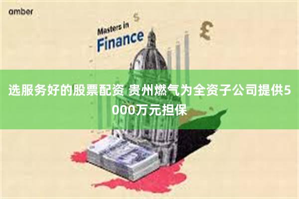 选服务好的股票配资 贵州燃气为全资子公司提供5000万元担保
