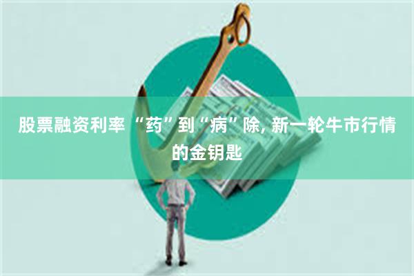 股票融资利率 “药”到“病”除, 新一轮牛市行情的金钥匙