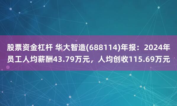 股票资金杠杆 华大智造(688114)年报：2024年员工人均薪酬43.79万元，人均创收115.69万元