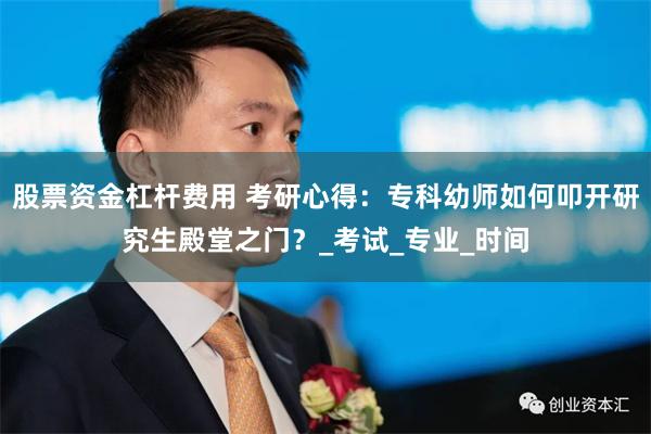 股票资金杠杆费用 考研心得：专科幼师如何叩开研究生殿堂之门？_考试_专业_时间