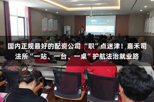 国内正规最好的配资公司 “职”点迷津！嘉禾司法所“一站、一台、一桌”护航法治就业路