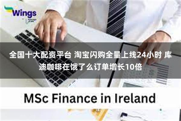 全国十大配资平台 淘宝闪购全量上线24小时 库迪咖啡在饿了么订单增长10倍