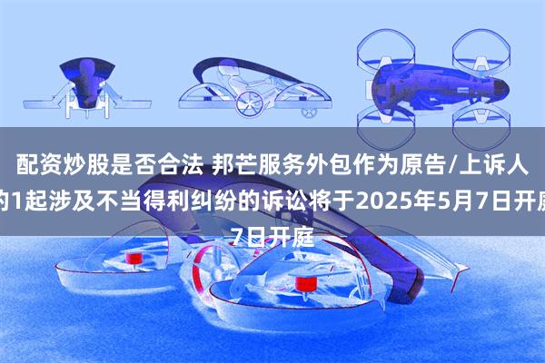 配资炒股是否合法 邦芒服务外包作为原告/上诉人的1起涉及不当得利纠纷的诉讼将于2025年5月7日开庭