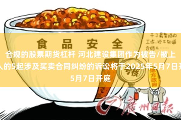 合规的股票期货杠杆 河北建设集团作为被告/被上诉人的5起涉及买卖合同纠纷的诉讼将于2025年5月7日开庭