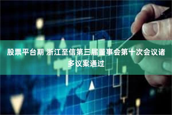 股票平台期 浙江至信第三届董事会第十次会议诸多议案通过