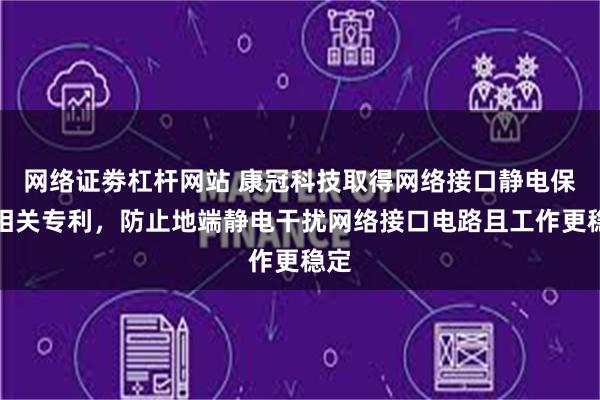 网络证劵杠杆网站 康冠科技取得网络接口静电保护相关专利，防止地端静电干扰网络接口电路且工作更稳定