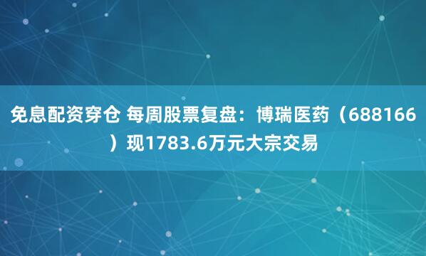 免息配资穿仓 每周股票复盘：博瑞医药（688166）现1783.6万元大宗交易