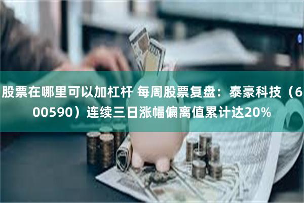 股票在哪里可以加杠杆 每周股票复盘：泰豪科技（600590）连续三日涨幅偏离值累计达20%