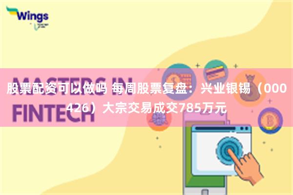 股票配资可以做吗 每周股票复盘：兴业银锡（000426）大宗交易成交785万元