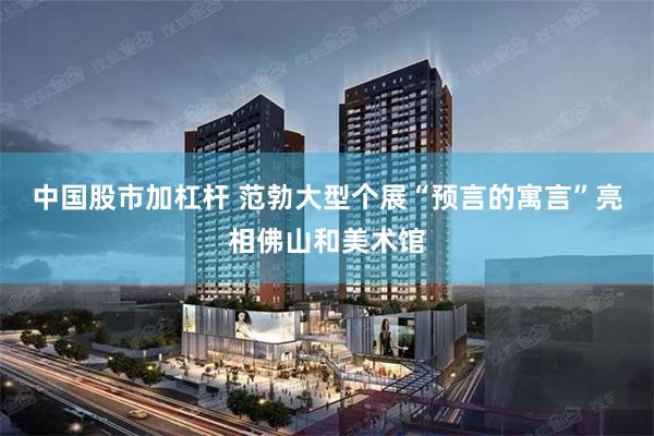 中国股市加杠杆 范勃大型个展“预言的寓言”亮相佛山和美术馆