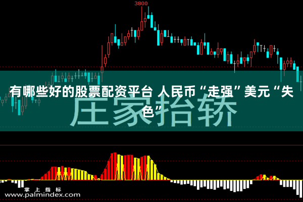 有哪些好的股票配资平台 人民币“走强”美元“失色”