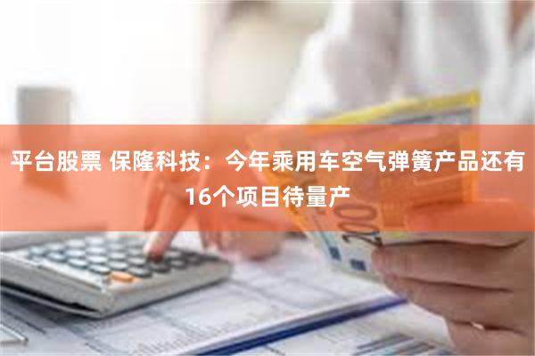 平台股票 保隆科技：今年乘用车空气弹簧产品还有16个项目待量产