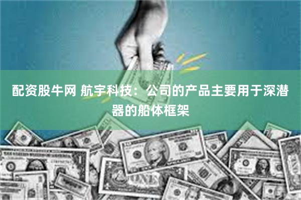 配资股牛网 航宇科技：公司的产品主要用于深潜器的船体框架