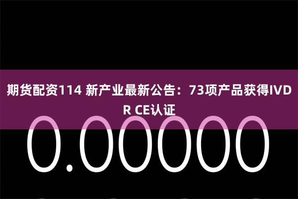 期货配资114 新产业最新公告：73项产品获得IVDR CE认证