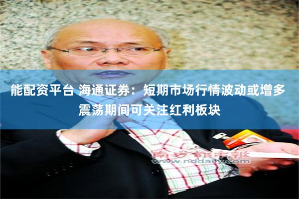 能配资平台 海通证券：短期市场行情波动或增多 震荡期间可关注红利板块