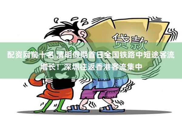 配资网前十名 清明假期首日全国铁路中短途客流增长！深圳往返香港客流集中