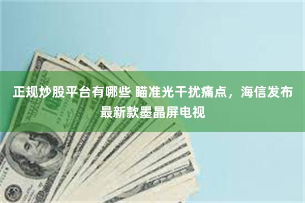 正规炒股平台有哪些 瞄准光干扰痛点，海信发布最新款墨晶屏电视