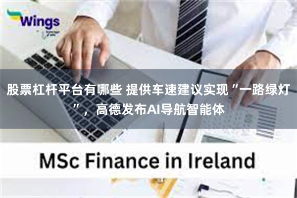 股票杠杆平台有哪些 提供车速建议实现“一路绿灯”，高德发布AI导航智能体