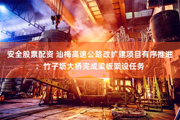 安全股票配资 汕梅高速公路改扩建项目有序推进：竹子坜大桥完成梁板架设任务