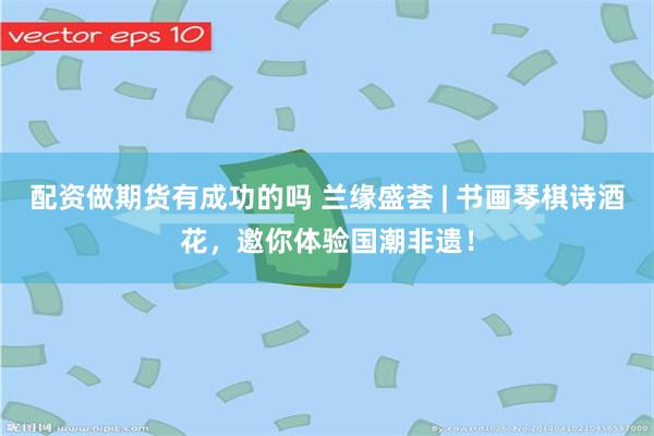 配资做期货有成功的吗 兰缘盛荟 | 书画琴棋诗酒花，邀你体验国潮非遗！