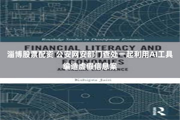 淄博股票配资 公安网安部门查处一起利用AI工具编造虚假信息案