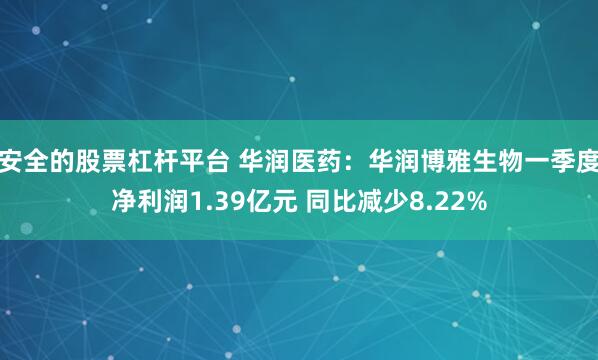 安全的股票杠杆平台 华润医药：华润博雅生物一季度净利润1.39亿元 同比减少8.22%