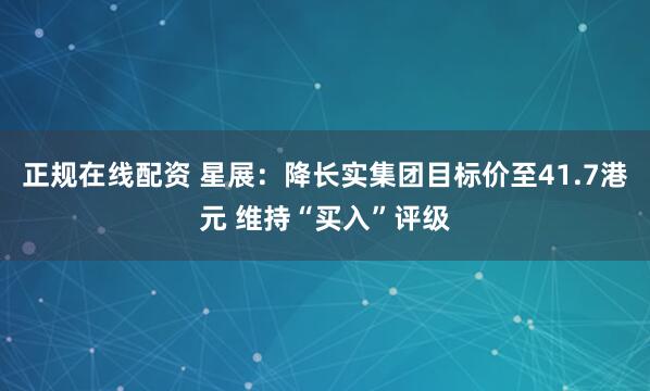 正规在线配资 星展：降长实集团目标价至41.7港元 维持“买入”评级