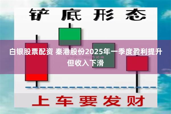 白银股票配资 秦港股份2025年一季度盈利提升但收入下滑