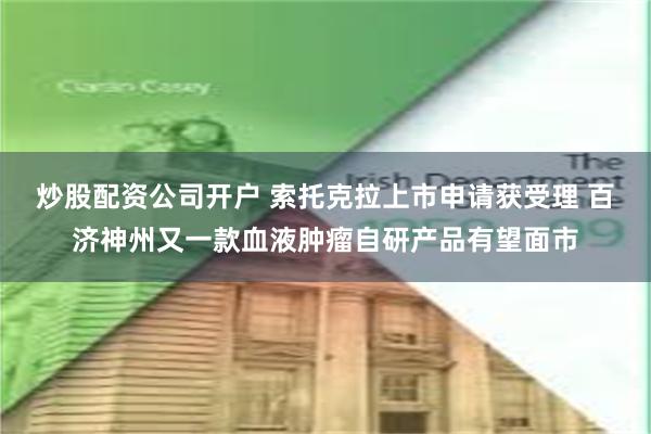 炒股配资公司开户 索托克拉上市申请获受理 百济神州又一款血液肿瘤自研产品有望面市