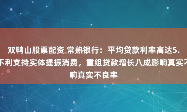 双鸭山股票配资 常熟银行：平均贷款利率高达5.63%不利支持实体提振消费，重组贷款增长八成影响真实不良率