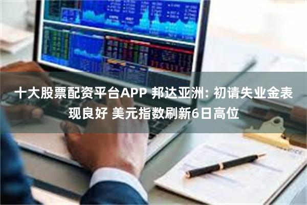 十大股票配资平台APP 邦达亚洲: 初请失业金表现良好 美元指数刷新6日高位