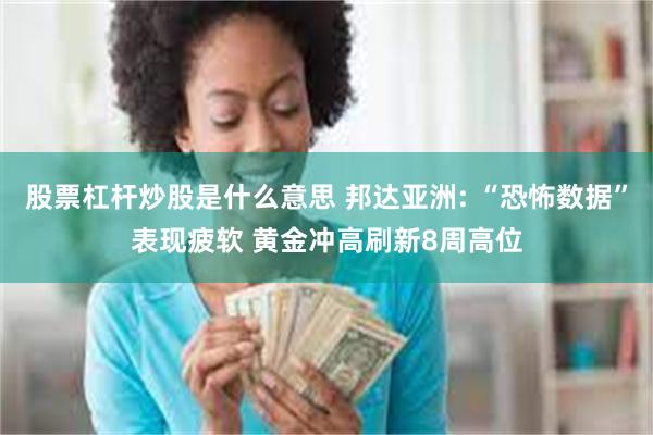 股票杠杆炒股是什么意思 邦达亚洲: “恐怖数据”表现疲软 黄金冲高刷新8周高位