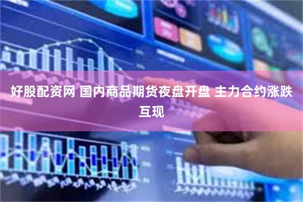 好股配资网 国内商品期货夜盘开盘 主力合约涨跌互现