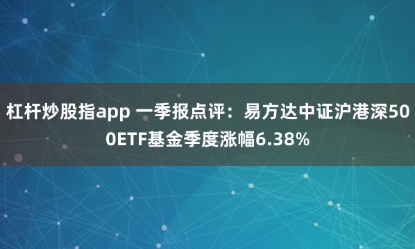 杠杆炒股指app 一季报点评：易方达中证沪港深500ETF基金季度涨幅6.38%