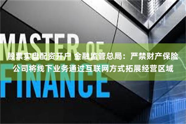 股票实盘配资开户 金融监管总局：严禁财产保险公司将线下业务通过互联网方式拓展经营区域