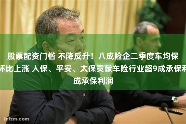 股票配资门槛 不降反升！八成险企二季度车均保费环比上涨 人保、平安、太保贡献车险行业超9成承保利润