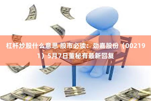 杠杆炒股什么意思 股市必读：劲嘉股份（002191）5月7日董秘有最新回复