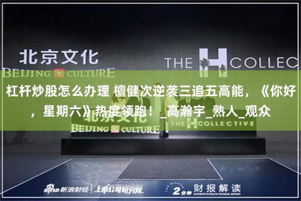 杠杆炒股怎么办理 檀健次逆袭三追五高能，《你好，星期六》热度领跑！_高瀚宇_熟人_观众