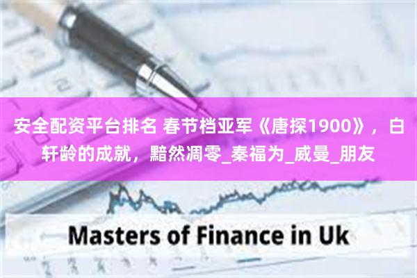 安全配资平台排名 春节档亚军《唐探1900》，白轩龄的成就，黯然凋零_秦福为_威曼_朋友