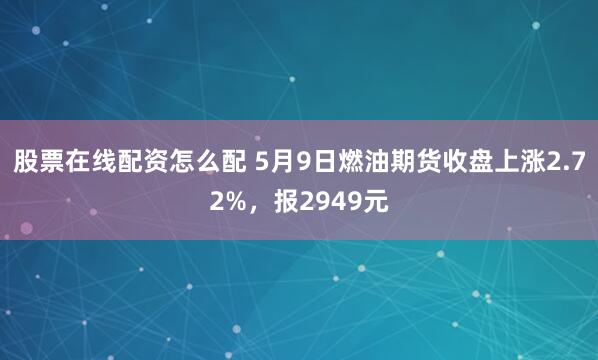股票在线配资怎么配 5月9日燃油期货收盘上涨2.72%，报2949元