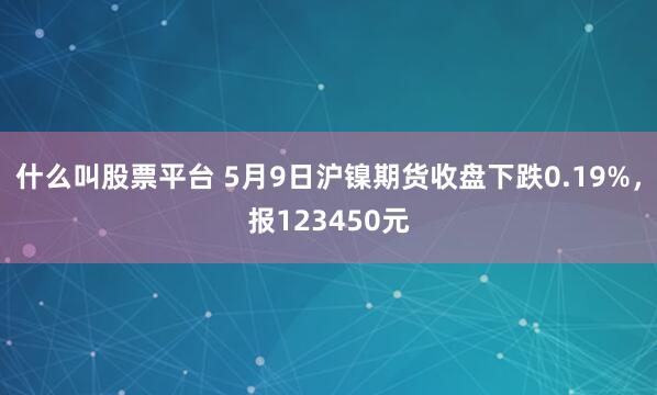 什么叫股票平台 5月9日沪镍期货收盘下跌0.19%，报123450元