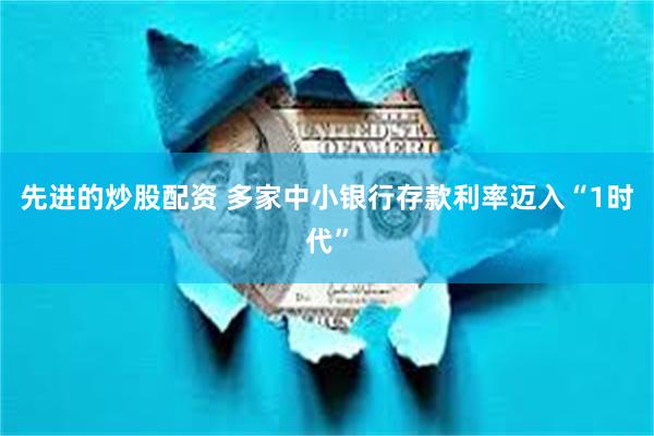先进的炒股配资 多家中小银行存款利率迈入“1时代”