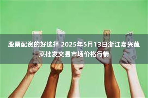 股票配资的好选择 2025年5月13日浙江嘉兴蔬菜批发交易市场价格行情