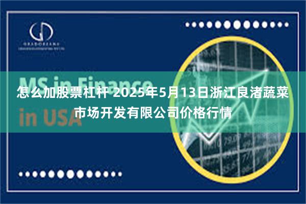 怎么加股票杠杆 2025年5月13日浙江良渚蔬菜市场开发有限公司价格行情