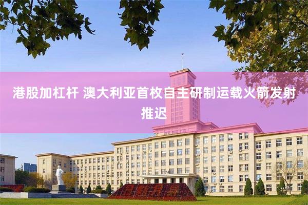 港股加杠杆 澳大利亚首枚自主研制运载火箭发射推迟