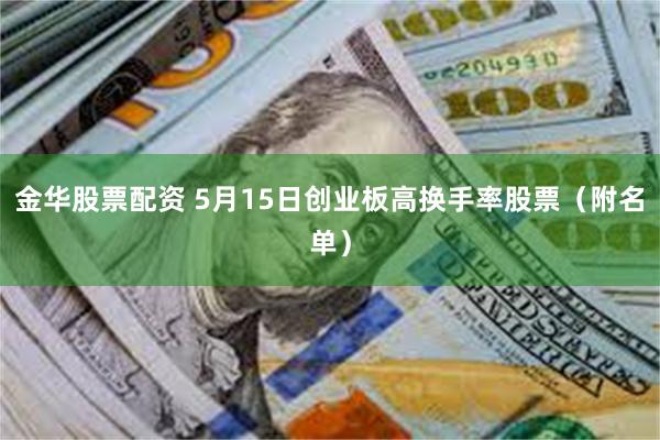 金华股票配资 5月15日创业板高换手率股票（附名单）